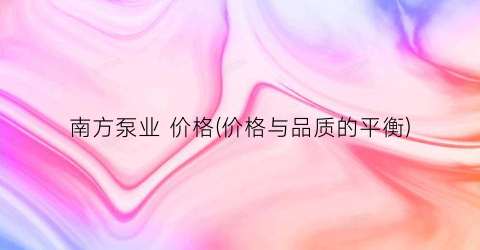 南方泵业 价格(价格与品质的平衡)